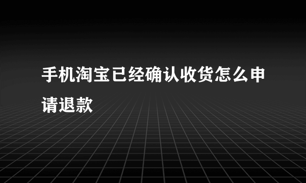 手机淘宝已经确认收货怎么申请退款