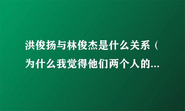 洪俊扬与林俊杰是什么关系（为什么我觉得他们两个人的声音好像）林俊杰真的向金莎求婚勒？？