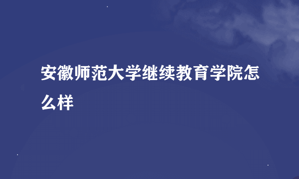 安徽师范大学继续教育学院怎么样