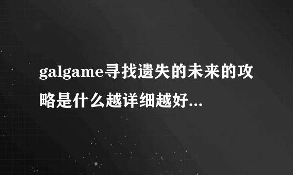 galgame寻找遗失的未来的攻略是什么越详细越好，给我看得懂的！！！！求解释