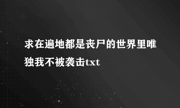 求在遍地都是丧尸的世界里唯独我不被袭击txt