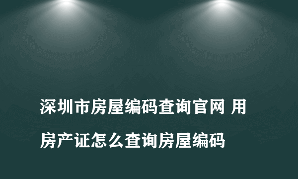 
深圳市房屋编码查询官网 用房产证怎么查询房屋编码

