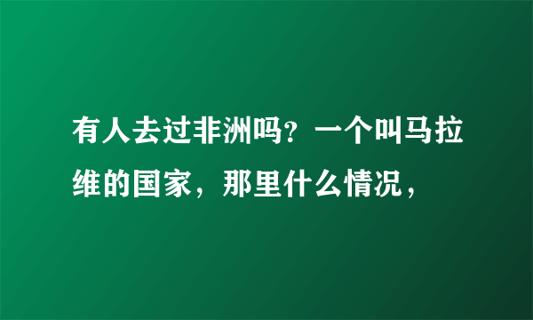 有人去过非洲吗？一个叫马拉维的国家，那里什么情况，