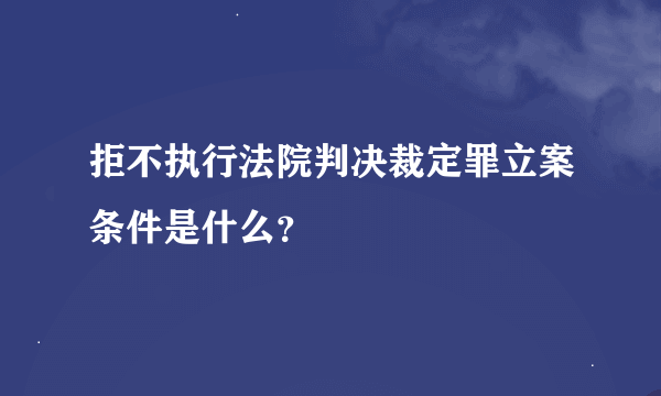 拒不执行法院判决裁定罪立案条件是什么？