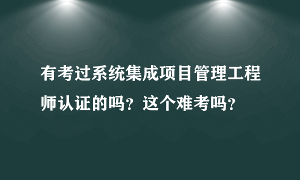 有考过系统集成项目管理工程师认证的吗？这个难考吗？