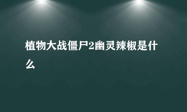 植物大战僵尸2幽灵辣椒是什么