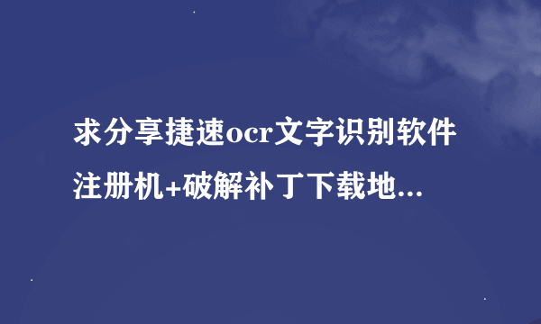 求分享捷速ocr文字识别软件注册机+破解补丁下载地址链接资源