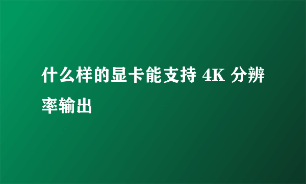 什么样的显卡能支持 4K 分辨率输出