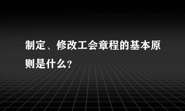 制定、修改工会章程的基本原则是什么？