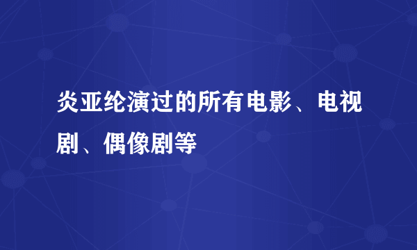 炎亚纶演过的所有电影、电视剧、偶像剧等