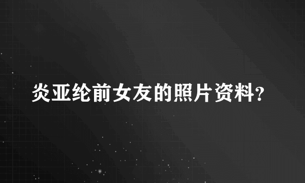 炎亚纶前女友的照片资料？