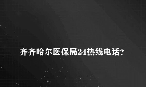 
齐齐哈尔医保局24热线电话？

