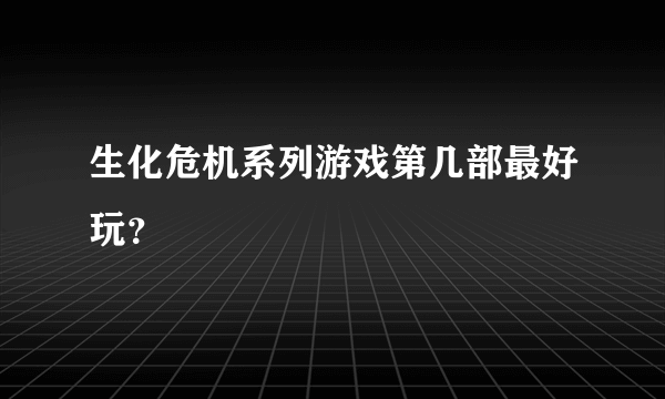 生化危机系列游戏第几部最好玩？