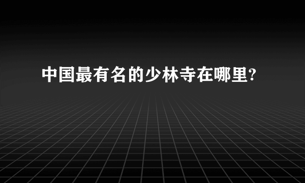 中国最有名的少林寺在哪里?