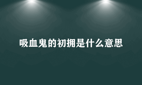 吸血鬼的初拥是什么意思