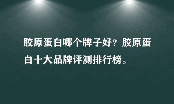 胶原蛋白哪个牌子好？胶原蛋白十大品牌评测排行榜。