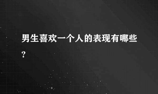 男生喜欢一个人的表现有哪些？