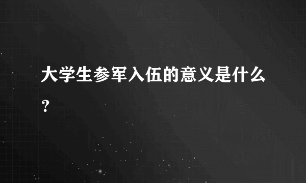 大学生参军入伍的意义是什么？