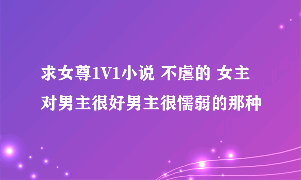 求女尊1V1小说 不虐的 女主对男主很好男主很懦弱的那种