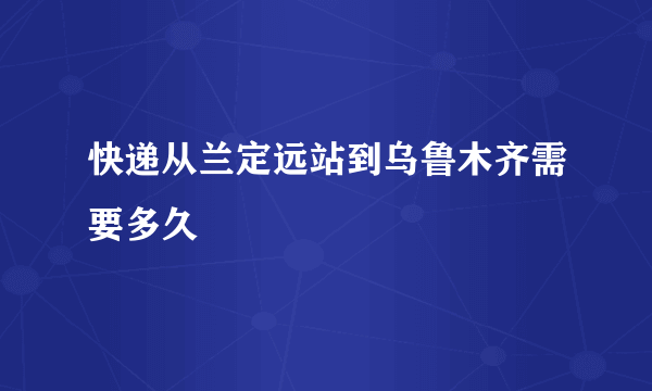 快递从兰定远站到乌鲁木齐需要多久