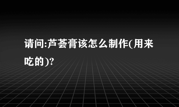 请问:芦荟膏该怎么制作(用来吃的)?