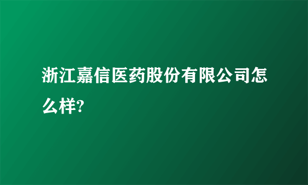 浙江嘉信医药股份有限公司怎么样?