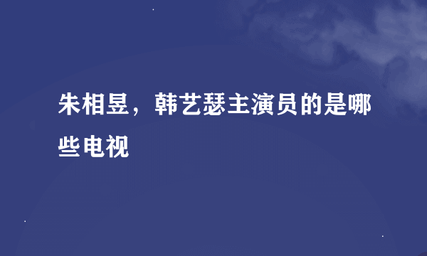 朱相昱，韩艺瑟主演员的是哪些电视