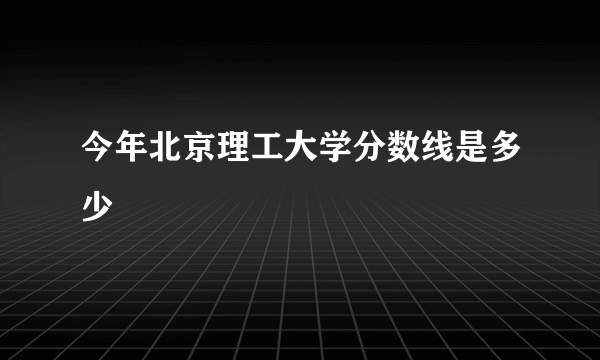 今年北京理工大学分数线是多少