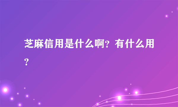 芝麻信用是什么啊？有什么用？