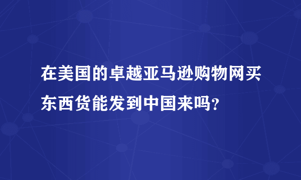 在美国的卓越亚马逊购物网买东西货能发到中国来吗？