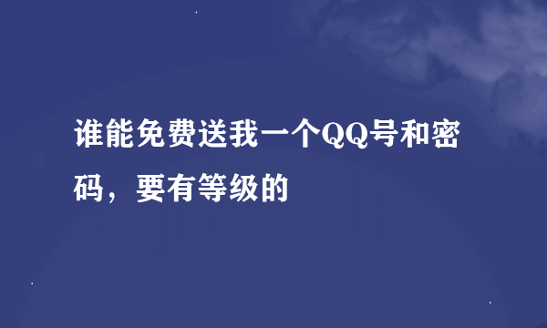 谁能免费送我一个QQ号和密码，要有等级的