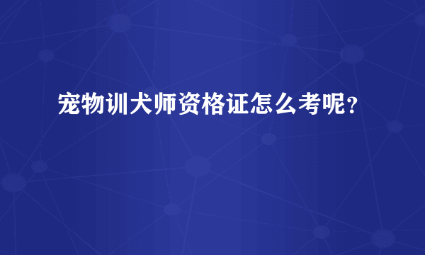 宠物训犬师资格证怎么考呢？