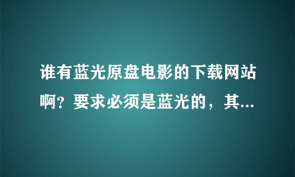 谁有蓝光原盘电影的下载网站啊？要求必须是蓝光的，其它的片源就免了！谢谢