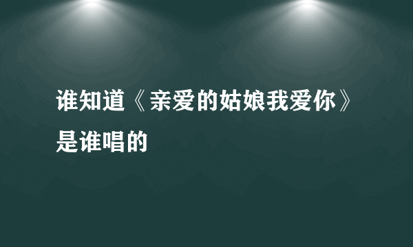 谁知道《亲爱的姑娘我爱你》是谁唱的