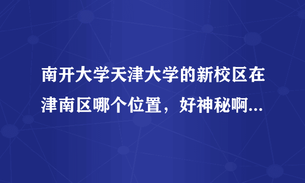 南开大学天津大学的新校区在津南区哪个位置，好神秘啊，我想去看看，