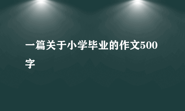 一篇关于小学毕业的作文500字