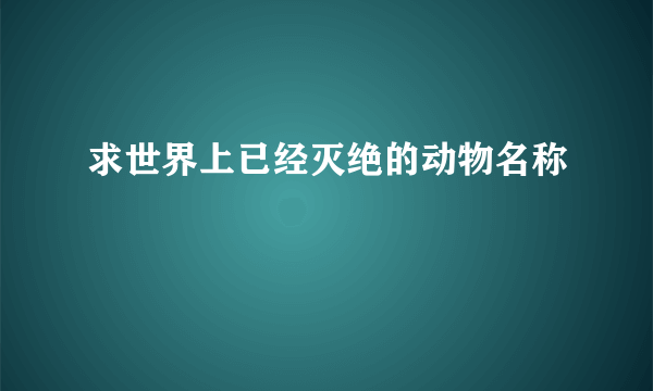 求世界上已经灭绝的动物名称