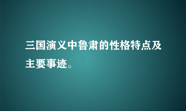 三国演义中鲁肃的性格特点及主要事迹。