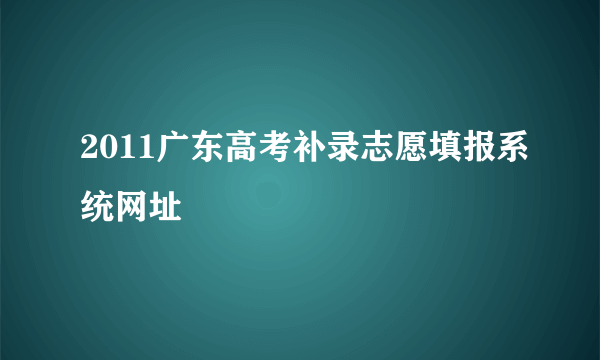 2011广东高考补录志愿填报系统网址