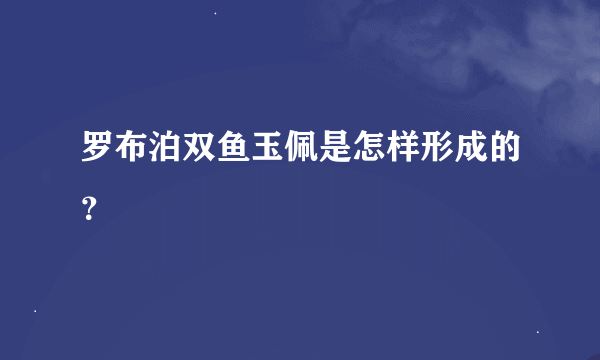 罗布泊双鱼玉佩是怎样形成的？