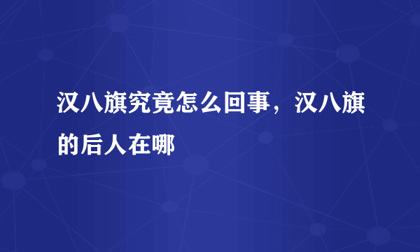 汉八旗究竟怎么回事，汉八旗的后人在哪