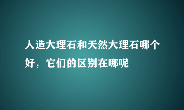 人造大理石和天然大理石哪个好，它们的区别在哪呢