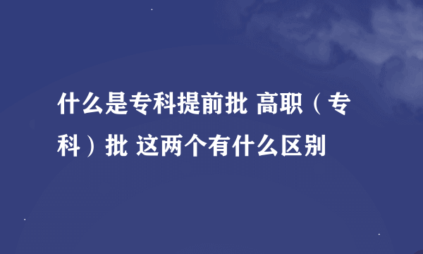 什么是专科提前批 高职（专科）批 这两个有什么区别