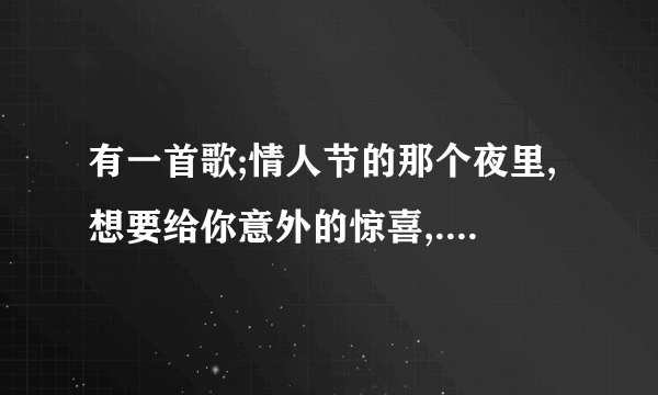 有一首歌;情人节的那个夜里,想要给你意外的惊喜,....歌名叫什么?