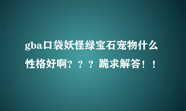 gba口袋妖怪绿宝石宠物什么性格好啊？？？跪求解答！！