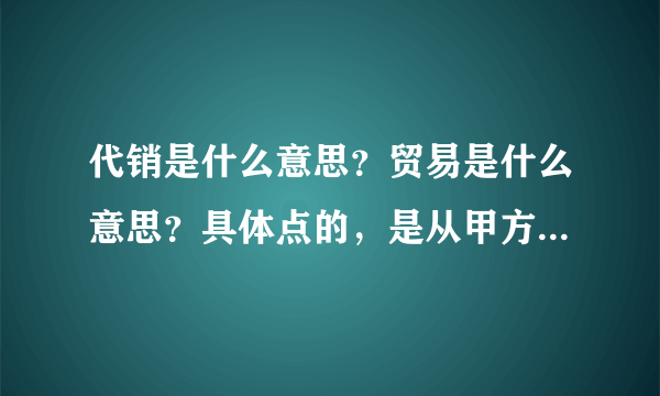 代销是什么意思？贸易是什么意思？具体点的，是从甲方那经过讨价还价，卖给乙方吗？