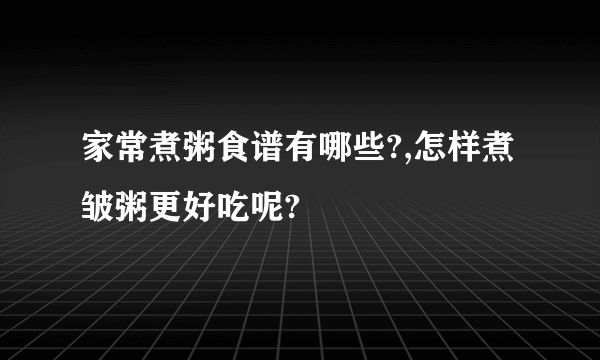 家常煮粥食谱有哪些?,怎样煮皱粥更好吃呢?