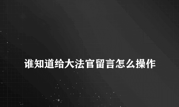 
谁知道给大法官留言怎么操作

