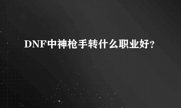 DNF中神枪手转什么职业好？