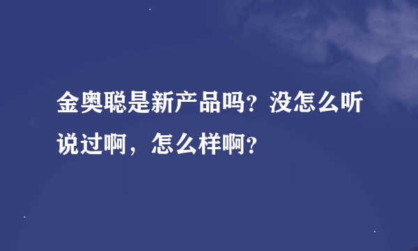 金奥聪是新产品吗？没怎么听说过啊，怎么样啊？